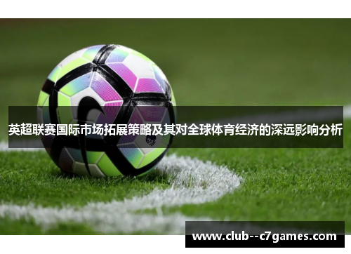 英超联赛国际市场拓展策略及其对全球体育经济的深远影响分析 英超联赛国际市场拓展策略及其对全球体育经济的深远影响分析