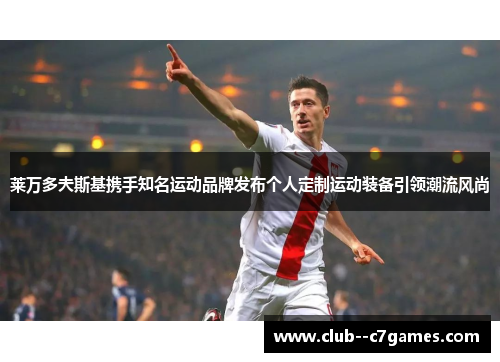 莱万多夫斯基携手知名运动品牌发布个人定制运动装备引领潮流风尚