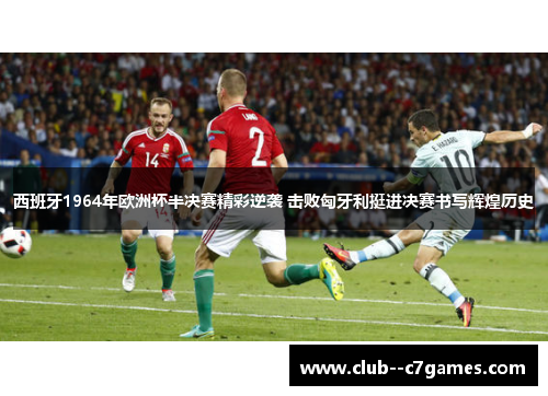 西班牙1964年欧洲杯半决赛精彩逆袭 击败匈牙利挺进决赛书写辉煌历史