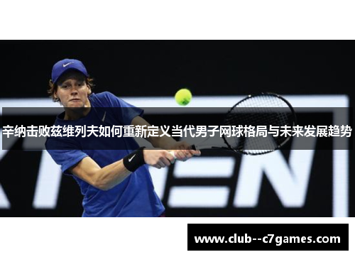 辛纳击败兹维列夫如何重新定义当代男子网球格局与未来发展趋势