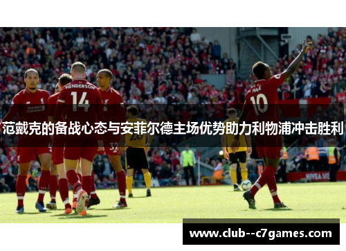 范戴克的备战心态与安菲尔德主场优势助力利物浦冲击胜利 范戴克的备战心态与安菲尔德主场优势助力利物浦冲击胜利