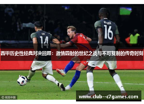 西甲历史性经典对决回顾：激情四射的世纪之战与不可复制的传奇时刻