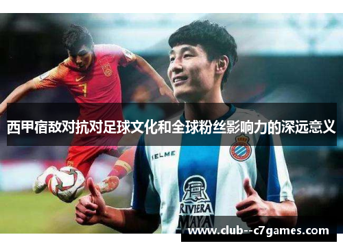 西甲宿敌对抗对足球文化和全球粉丝影响力的深远意义