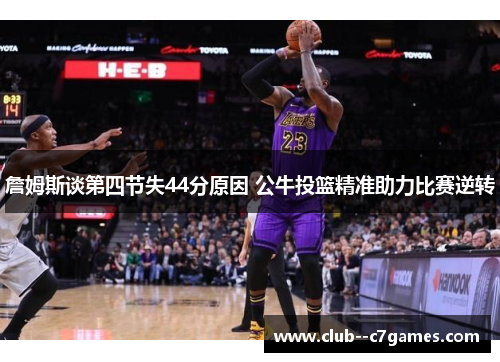詹姆斯谈第四节失44分原因 公牛投篮精准助力比赛逆转