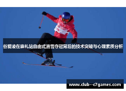 谷爱凌在崇礼站自由式滑雪夺冠背后的技术突破与心理素质分析