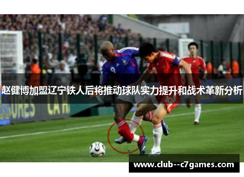 赵健博加盟辽宁铁人后将推动球队实力提升和战术革新分析