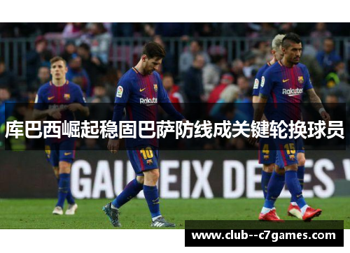 库巴西崛起稳固巴萨防线成关键轮换球员