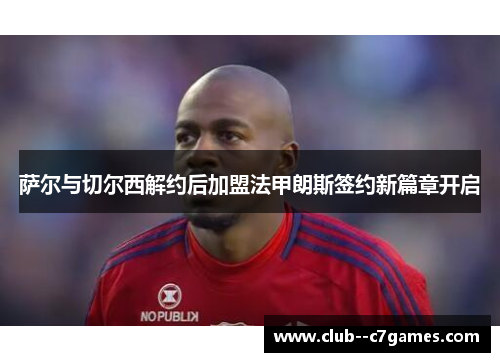 萨尔与切尔西解约后加盟法甲朗斯签约新篇章开启