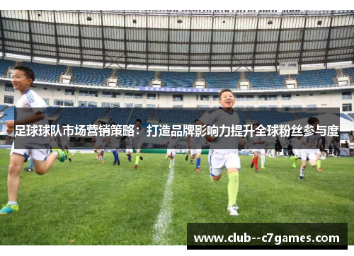 足球球队市场营销策略：打造品牌影响力提升全球粉丝参与度