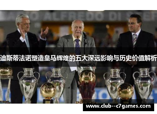 迪斯蒂法诺塑造皇马辉煌的五大深远影响与历史价值解析