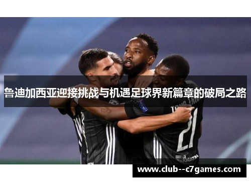 鲁迪加西亚迎接挑战与机遇足球界新篇章的破局之路 鲁迪加西亚迎接挑战与机遇足球界新篇章的破局之路