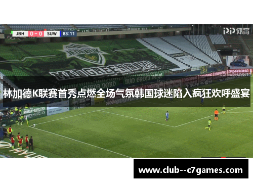 林加德K联赛首秀点燃全场气氛韩国球迷陷入疯狂欢呼盛宴 林加德K联赛首秀点燃全场气氛韩国球迷陷入疯狂欢呼盛宴