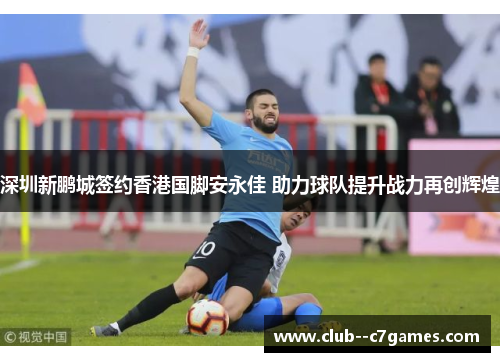 深圳新鹏城签约香港国脚安永佳 助力球队提升战力再创辉煌 深圳新鹏城签约香港国脚安永佳 助力球队提升战力再创辉煌