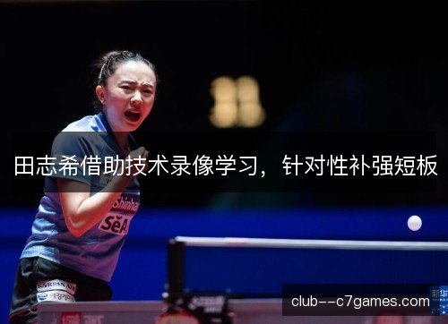 田志希借助技术录像学习，针对性补强短板