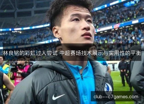 林良铭的彩虹过人尝试 中超赛场技术展示与实用性的平衡
